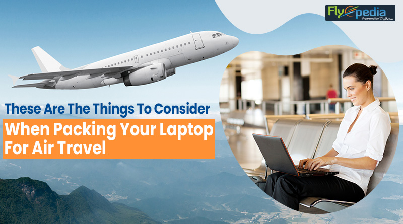 These Are The Things To Consider When Packing Your Laptop For Air Travel