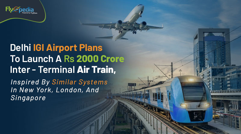 Delhi IGI Airport Plans To Launch A Rs 2000 Crore Inter Terminal Air Train Inspired By Similar Systems In New York London And Singapore – flyopedia com
